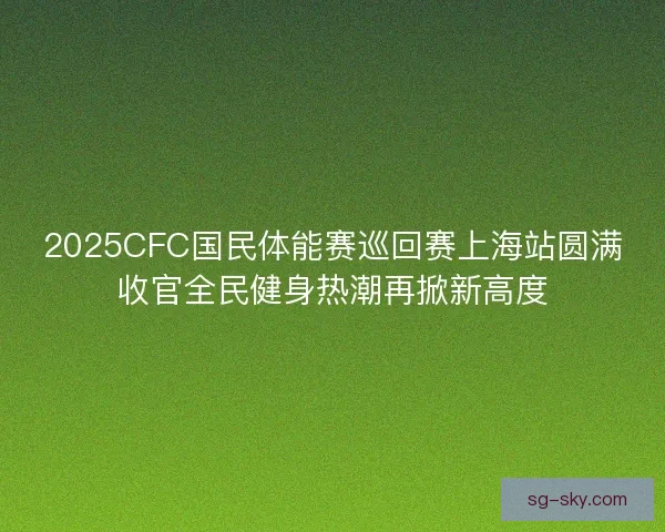 2025CFC国民体能赛巡回赛上海站圆满收官全民健身热潮再掀新高度
