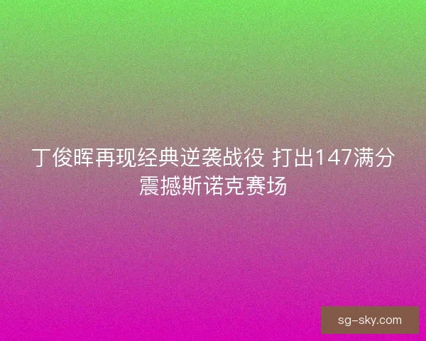 丁俊晖再现经典逆袭战役 打出147满分震撼斯诺克赛场