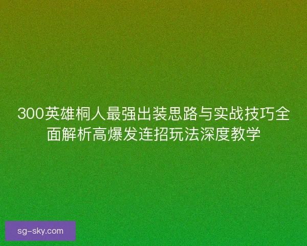 300英雄桐人最强出装思路与实战技巧全面解析高爆发连招玩法深度教学